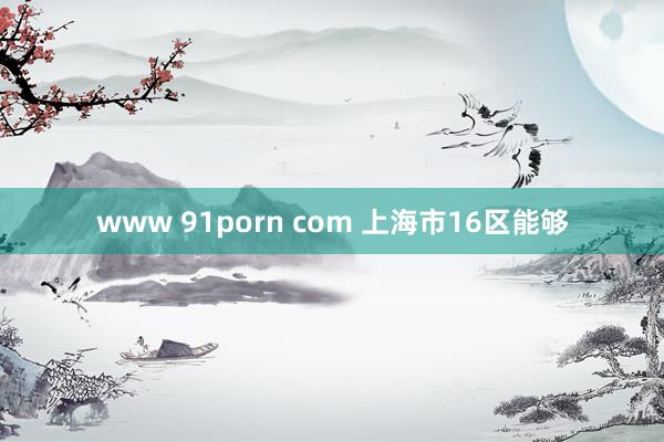 www 91porn com 上海市16区能够