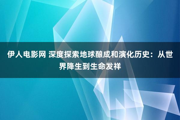 伊人电影网 深度探索地球酿成和演化历史：从世界降生到生命发祥