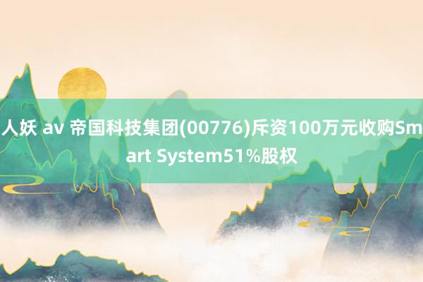 人妖 av 帝国科技集团(00776)斥资100万元收购Smart System51%股权