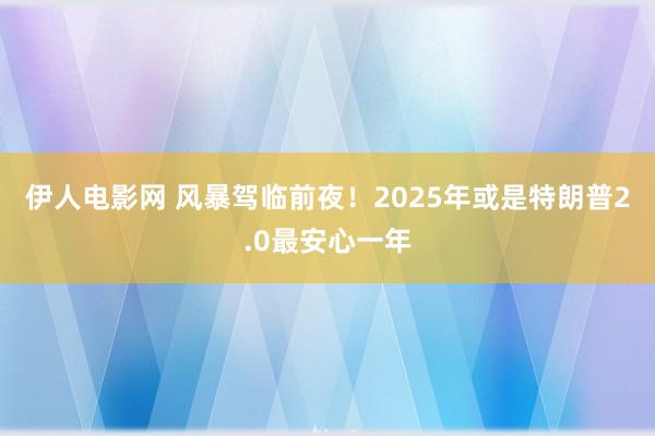 伊人电影网 风暴驾临前夜！2025年或是特朗普2.0最安心一年