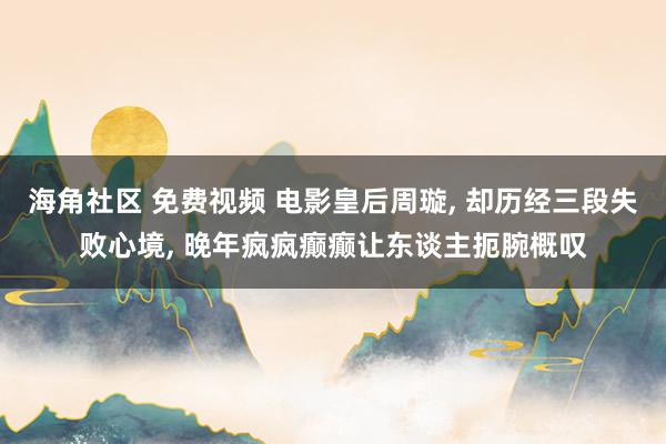 海角社区 免费视频 电影皇后周璇， 却历经三段失败心境， 晚年疯疯癫癫让东谈主扼腕概叹