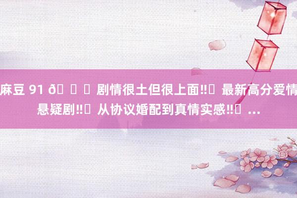 麻豆 91 🆘剧情很土但很上面‼️最新高分爱情悬疑剧‼️从协议婚配到真情实感‼️...