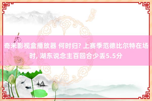 奇米影视盒播放器 何时归? 上赛季范德比尔特在场时， 湖东说念主百回合少丢5.5分