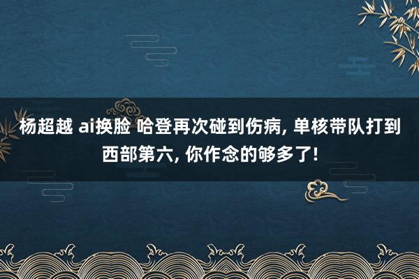 杨超越 ai换脸 哈登再次碰到伤病， 单核带队打到西部第六， 你作念的够多了!