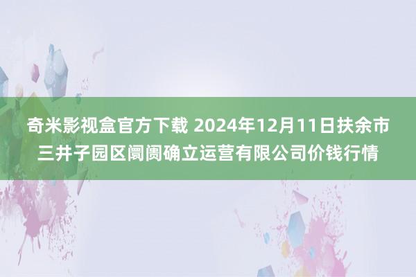 奇米影视盒官方下载 2024年12月11日扶余市三井子园区阛阓确立运营有限公司价钱行情