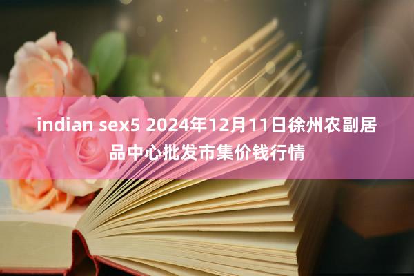 indian sex5 2024年12月11日徐州农副居品中心批发市集价钱行情