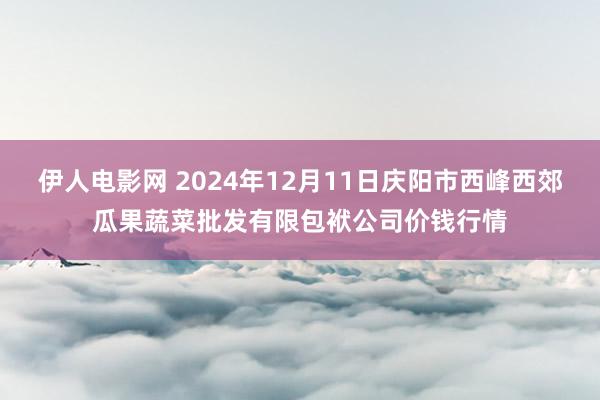 伊人电影网 2024年12月11日庆阳市西峰西郊瓜果蔬菜批发有限包袱公司价钱行情