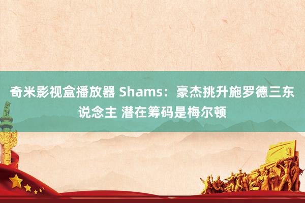 奇米影视盒播放器 Shams：豪杰挑升施罗德三东说念主 潜在筹码是梅尔顿