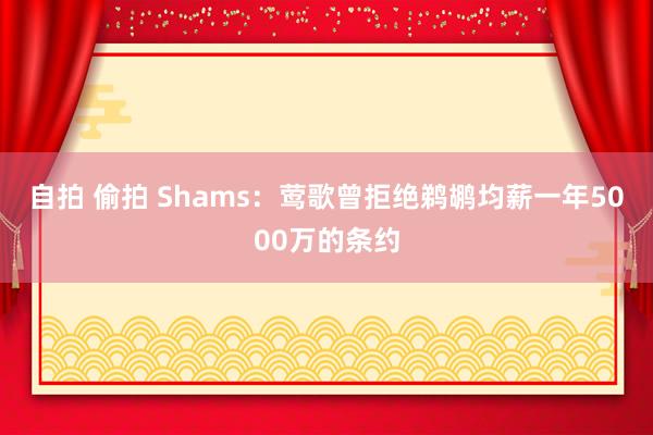 自拍 偷拍 Shams：莺歌曾拒绝鹈鹕均薪一年5000万的条约