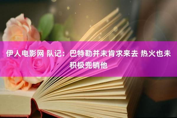 伊人电影网 队记：巴特勒并未肯求来去 热火也未积极兜销他