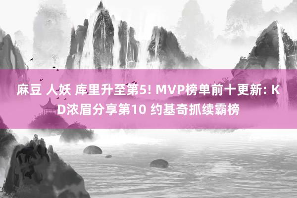 麻豆 人妖 库里升至第5! MVP榜单前十更新: KD浓眉分享第10 约基奇抓续霸榜