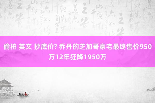 偷拍 英文 抄底价? 乔丹的芝加哥豪宅最终售价950万12年狂降1950万