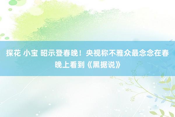 探花 小宝 昭示登春晚！央视称不雅众最念念在春晚上看到《黑据说》