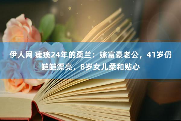 伊人网 瘫痪24年的桑兰：嫁富豪老公，41岁仍皑皑漂亮，8岁女儿柔和贴心