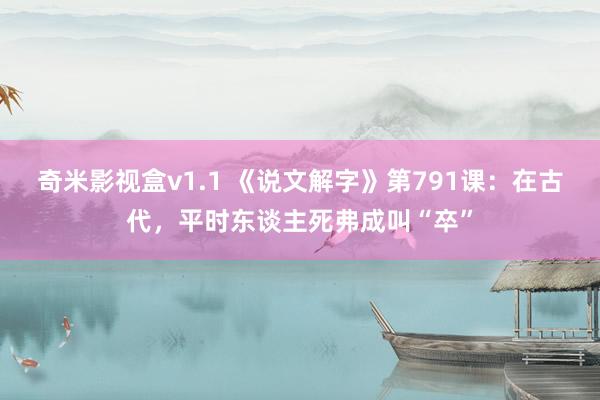 奇米影视盒v1.1 《说文解字》第791课：在古代，平时东谈主死弗成叫“卒”