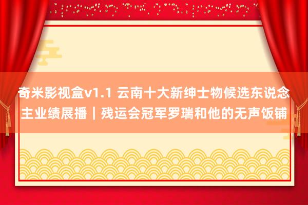 奇米影视盒v1.1 云南十大新绅士物候选东说念主业绩展播｜残运会冠军罗瑞和他的无声饭铺