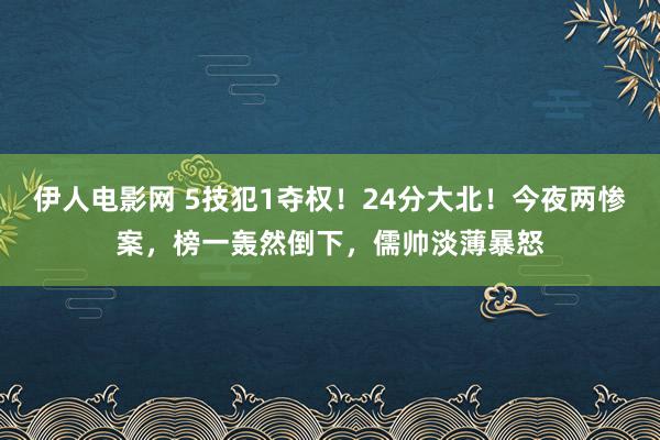 伊人电影网 5技犯1夺权！24分大北！今夜两惨案，榜一轰然倒下，儒帅淡薄暴怒