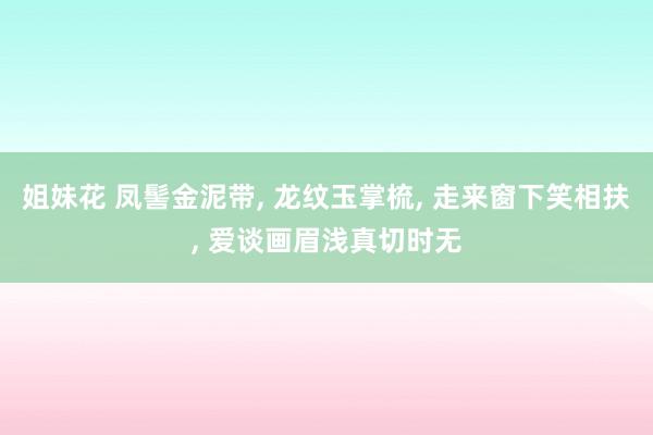 姐妹花 凤髻金泥带， 龙纹玉掌梳， 走来窗下笑相扶， 爱谈画眉浅真切时无