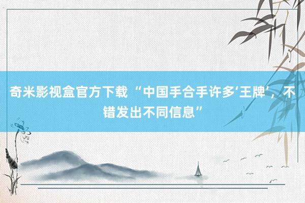 奇米影视盒官方下载 “中国手合手许多‘王牌’，不错发出不同信息”