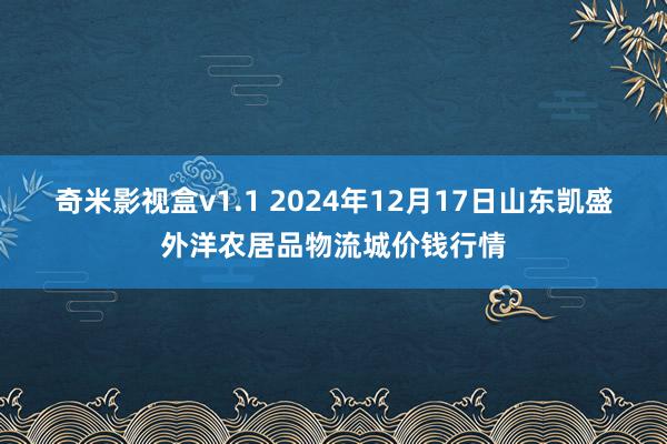 奇米影视盒v1.1 2024年12月17日山东凯盛外洋农居品物流城价钱行情