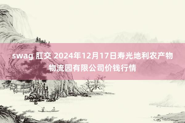 swag 肛交 2024年12月17日寿光地利农产物物流园有限公司价钱行情