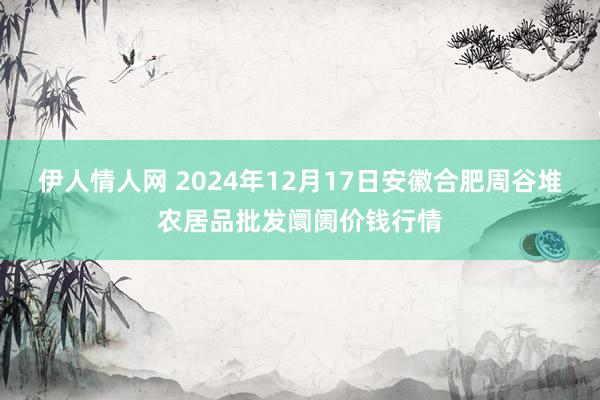 伊人情人网 2024年12月17日安徽合肥周谷堆农居品批发阛阓价钱行情