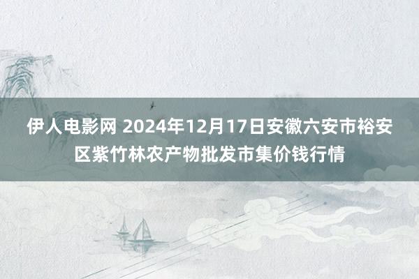 伊人电影网 2024年12月17日安徽六安市裕安区紫竹林农产物批发市集价钱行情