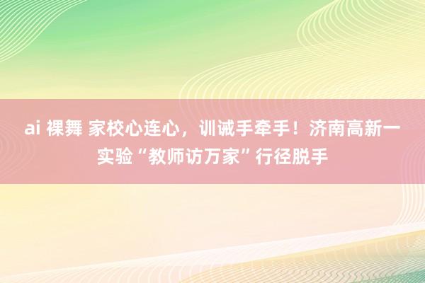 ai 裸舞 家校心连心，训诫手牵手！济南高新一实验“教师访万家”行径脱手