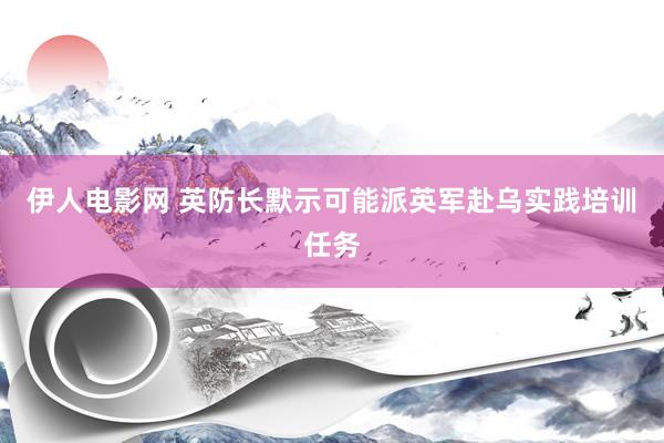 伊人电影网 英防长默示可能派英军赴乌实践培训任务