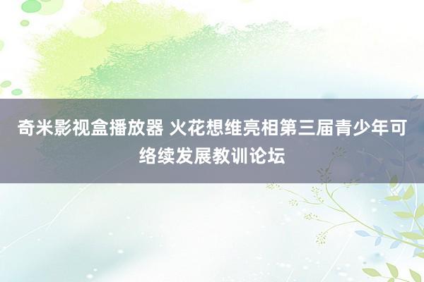 奇米影视盒播放器 火花想维亮相第三届青少年可络续发展教训论坛