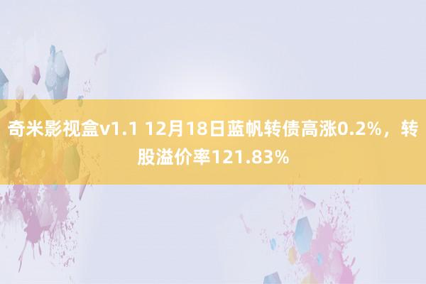 奇米影视盒v1.1 12月18日蓝帆转债高涨0.2%，转股溢价率121.83%