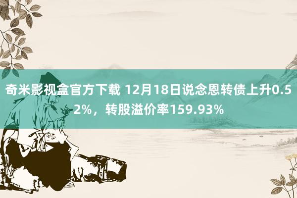 奇米影视盒官方下载 12月18日说念恩转债上升0.52%，转股溢价率159.93%