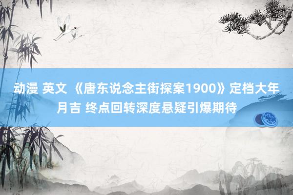 动漫 英文 《唐东说念主街探案1900》定档大年月吉 终点回转深度悬疑引爆期待