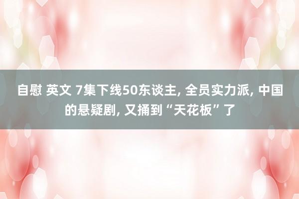 自慰 英文 7集下线50东谈主， 全员实力派， 中国的悬疑剧， 又捅到“天花板”了