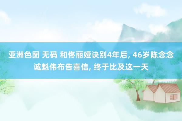 亚洲色图 无码 和佟丽娅诀别4年后， 46岁陈念念诚魁伟布告喜信， 终于比及这一天