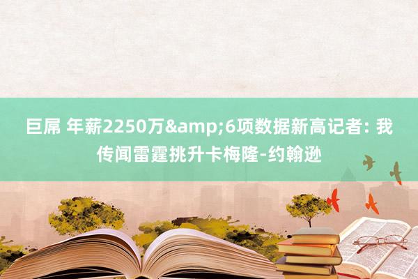 巨屌 年薪2250万&6项数据新高记者: 我传闻雷霆挑升卡梅隆-约翰逊