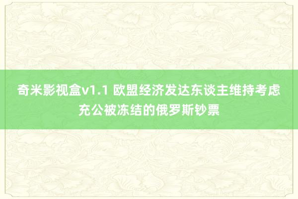 奇米影视盒v1.1 欧盟经济发达东谈主维持考虑充公被冻结的俄罗斯钞票