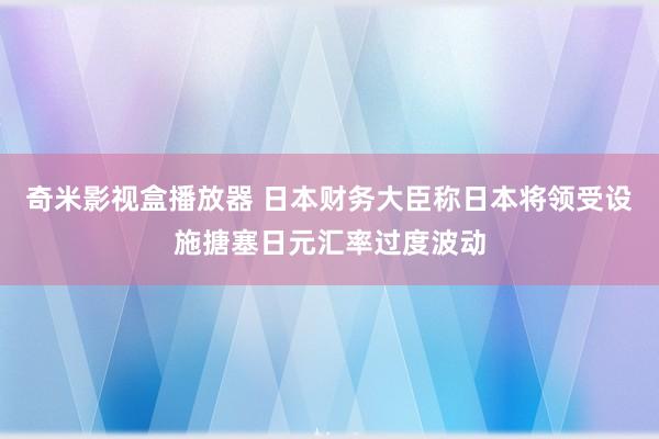 奇米影视盒播放器 日本财务大臣称日本将领受设施搪塞日元汇率过度波动