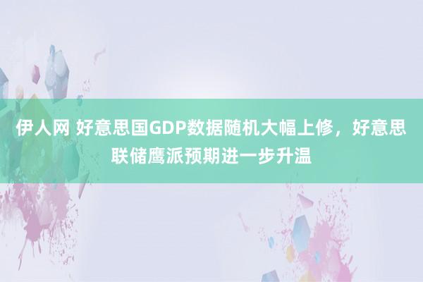 伊人网 好意思国GDP数据随机大幅上修，好意思联储鹰派预期进一步升温