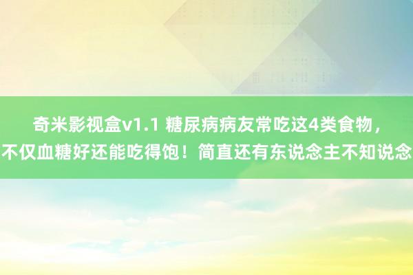 奇米影视盒v1.1 糖尿病病友常吃这4类食物，不仅血糖好还能吃得饱！简直还有东说念主不知说念