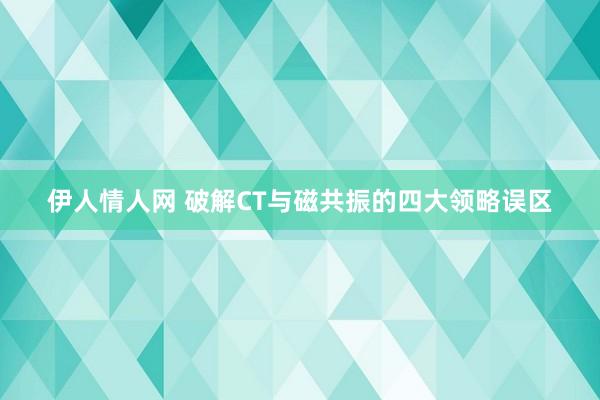 伊人情人网 破解CT与磁共振的四大领略误区