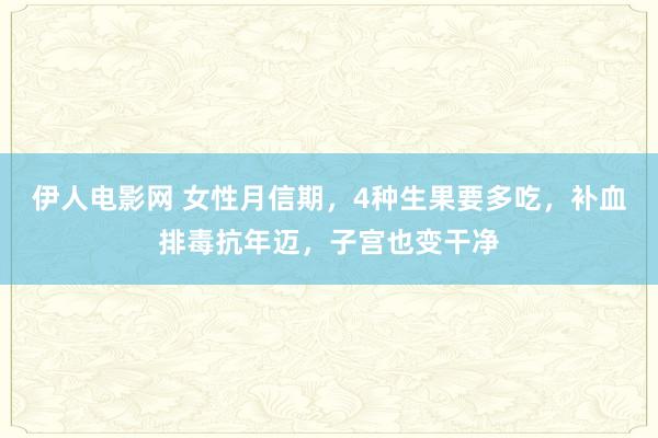 伊人电影网 女性月信期，4种生果要多吃，补血排毒抗年迈，子宫也变干净