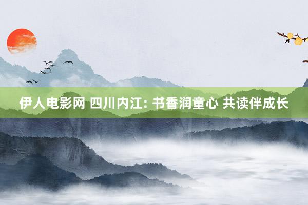 伊人电影网 四川内江: 书香润童心 共读伴成长