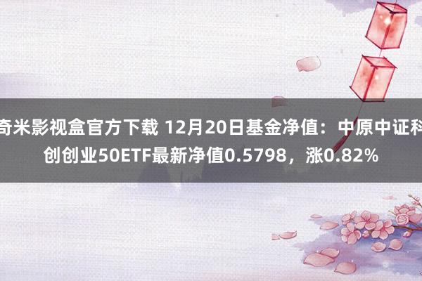 奇米影视盒官方下载 12月20日基金净值：中原中证科创创业50ETF最新净值0.5798，涨0.82%