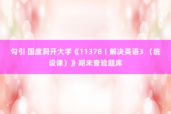 勾引 国度洞开大学《11378丨解决英语3 （统设课）》期末查验题库