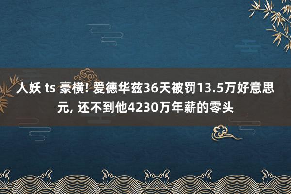 人妖 ts 豪横! 爱德华兹36天被罚13.5万好意思元， 还不到他4230万年薪的零头