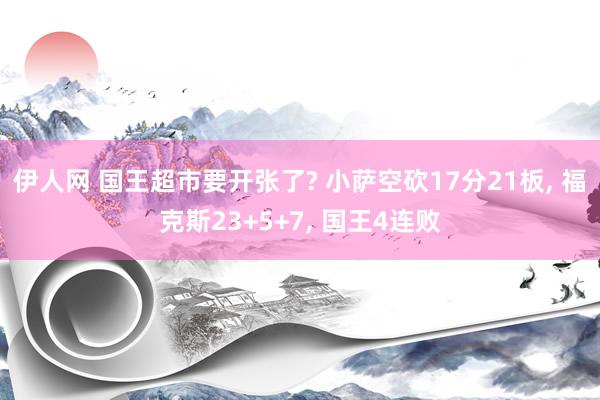 伊人网 国王超市要开张了? 小萨空砍17分21板， 福克斯23+5+7， 国王4连败