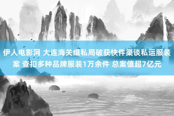 伊人电影网 大连海关缉私局破获快件渠谈私运服装案 查扣多种品牌服装1万余件 总案值超7亿元