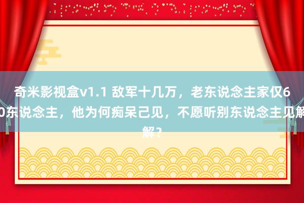 奇米影视盒v1.1 敌军十几万，老东说念主家仅600东说念主，他为何痴呆己见，不愿听别东说念主见解？