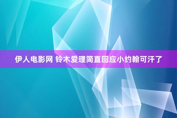 伊人电影网 铃木爱理简直回应小约翰可汗了